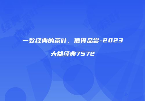 一款经典的茶叶，值得品尝-2023大益经典7572