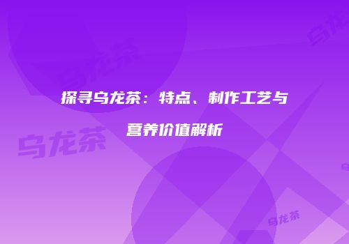 探寻乌龙茶：特点、制作工艺与营养价值解析