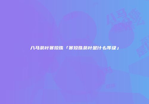 八马茶叶赛珍珠「赛珍珠茶叶是什么等级」