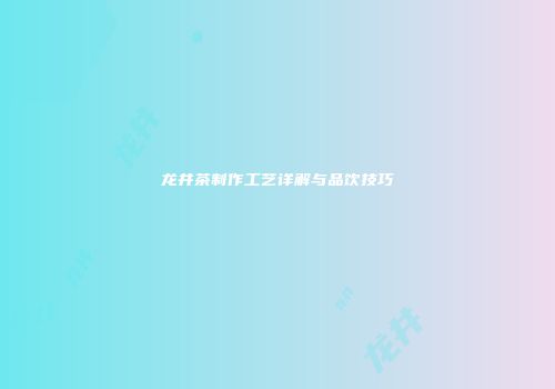 龙井茶制作工艺详解与品饮技巧