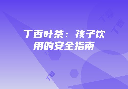 丁香叶茶：孩子饮用的安全指南