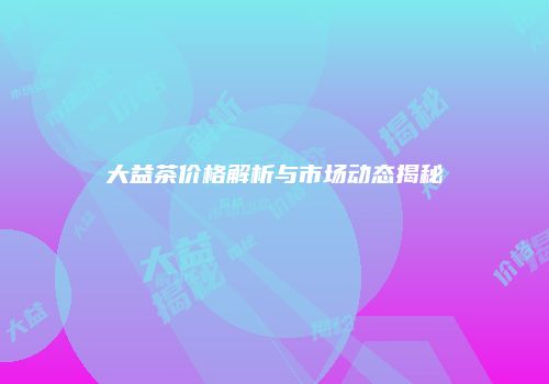 大益茶价格解析与市场动态揭秘