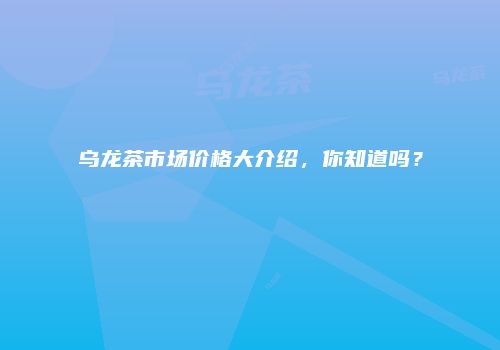 乌龙茶市场价格大介绍，你知道吗？