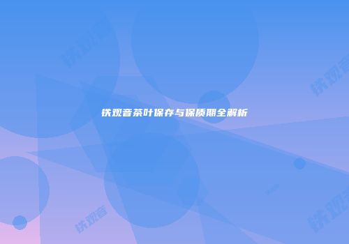 铁观音茶叶保存与保质期全解析