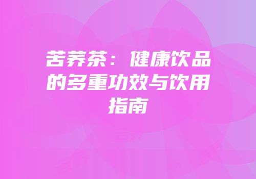 苦荞茶：健康饮品的多重功效与饮用指南