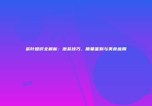 茶叶知识全解析：泡茶技巧、质量鉴别与美食应用