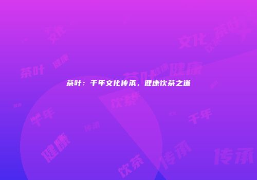 茶叶：千年文化传承，健康饮茶之道