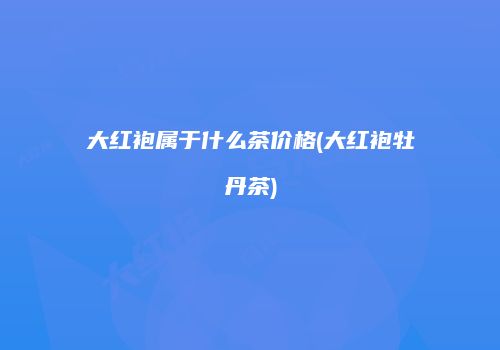 大红袍属于什么茶价格(大红袍牡丹茶)