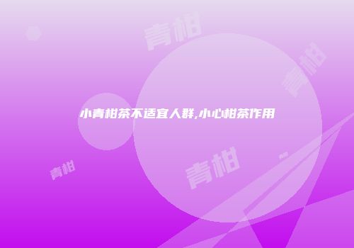 小青柑茶不适宜人群,小心柑茶作用