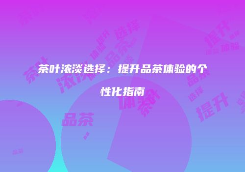茶叶浓淡选择：提升品茶体验的个性化指南