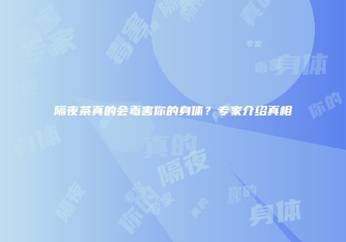 隔夜茶真的会毒害你的身体？专家介绍真相