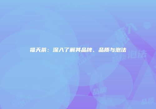 福天茶：深入了解其品牌、品质与泡法