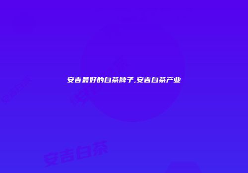 安吉最好的白茶牌子,安吉白茶产业