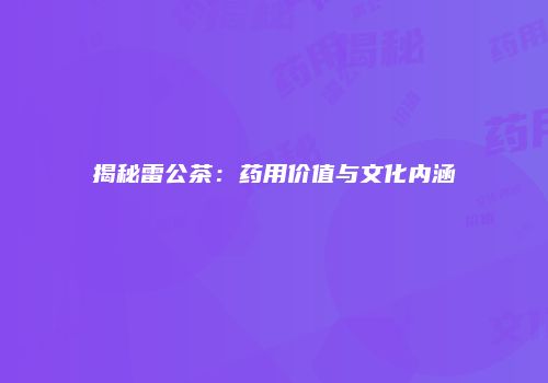 揭秘雷公茶：药用价值与文化内涵