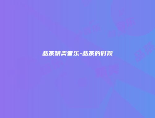 品茶精美音乐-品茶的时候