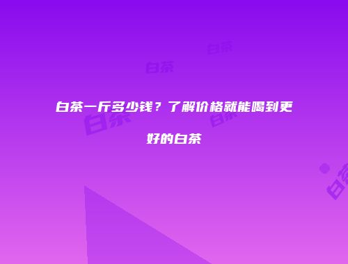 白茶一斤多少钱？了解价格就能喝到更好的白茶