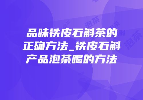 品味铁皮石斛茶的正确方法_铁皮石斛产品泡茶喝的方法