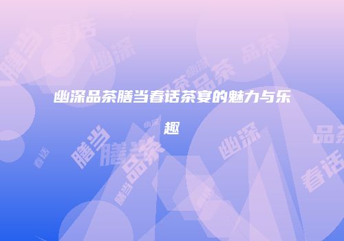 幽深品茶膳当春话茶宴的魅力与乐趣