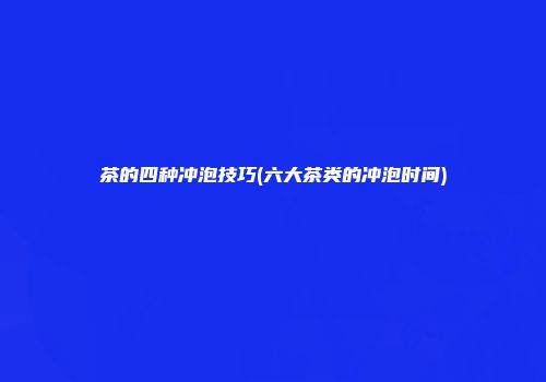 茶的四种冲泡技巧(六大茶类的冲泡时间)