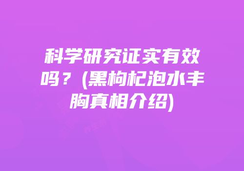 科学研究证实有效吗？(黑枸杞泡水丰胸真相介绍)