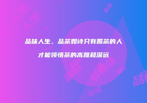 品味人生，品茶如诗只有喝茶的人才能领悟茶的高雅和深远