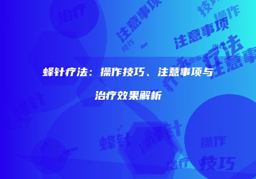 蜂针疗法：操作技巧、注意事项与治疗效果解析