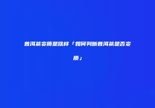普洱茶变质是啥样「如何判断普洱茶是否变质」