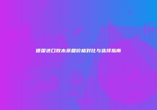 德国进口胶木茶盘价格对比与选择指南