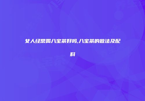 女人经常喝八宝茶好吗,八宝茶的做法及配料