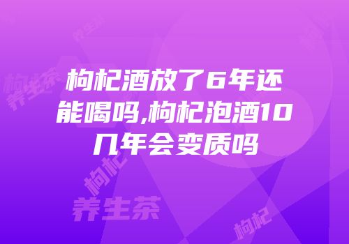 枸杞酒放了6年还能喝吗,枸杞泡酒10几年会变质吗
