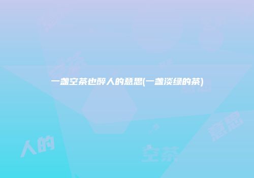 一盏空茶也醉人的意思(一盏淡绿的茶)