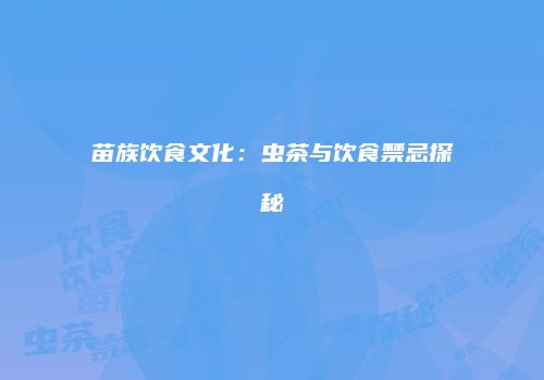 苗族饮食文化：虫茶与饮食禁忌探秘