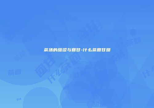 茶汤的甜涩与回甘-什么茶回甘甜