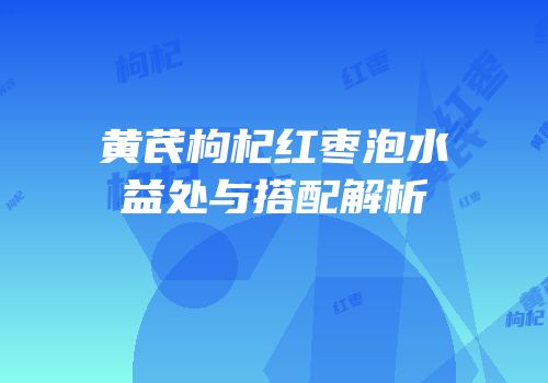 黄芪枸杞红枣泡水益处与搭配解析