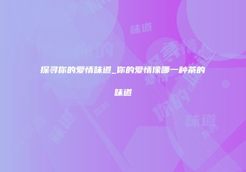 探寻你的爱情味道_你的爱情像哪一种茶的味道
