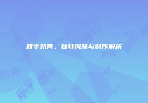 四季奶青：独特风味与制作解析