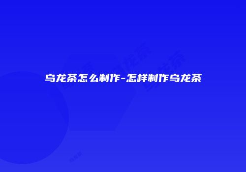 乌龙茶怎么制作-怎样制作乌龙茶