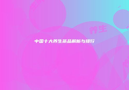 中国十大养生茶品解析与排行