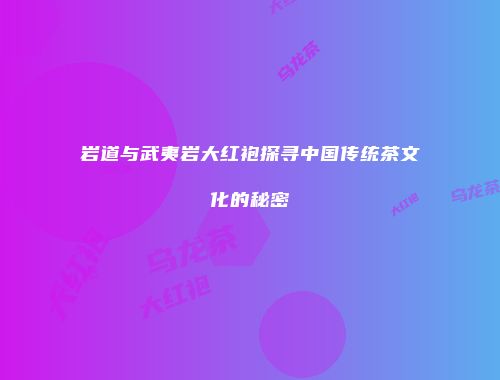 岩道与武夷岩大红袍探寻中国传统茶文化的秘密