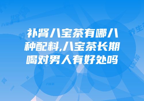 补肾八宝茶有哪八种配料,八宝茶长期喝对男人有好处吗