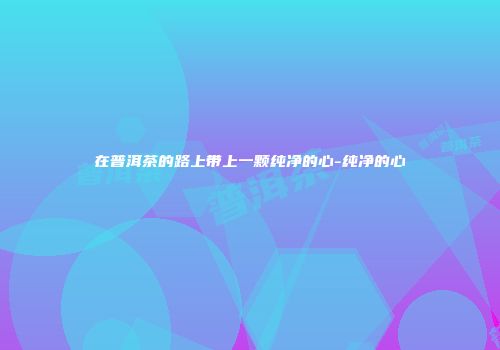 在普洱茶的路上带上一颗纯净的心-纯净的心