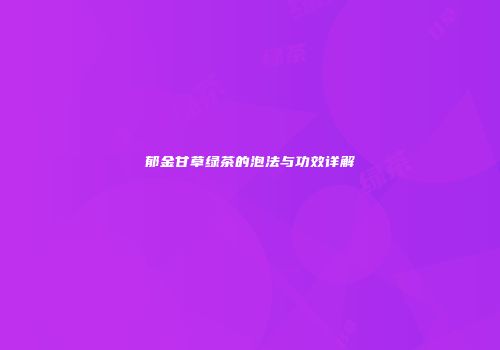 郁金甘草绿茶的泡法与功效详解
