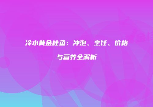冷水黄金桂鱼：冲泡、烹饪、价格与营养全解析
