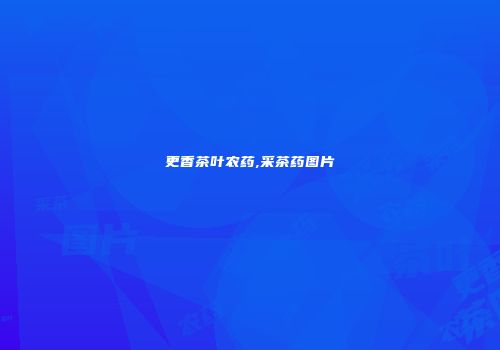 更香茶叶农药,采茶药图片