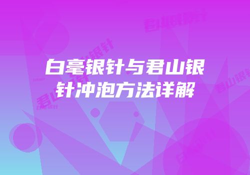 白毫银针与君山银针冲泡方法详解