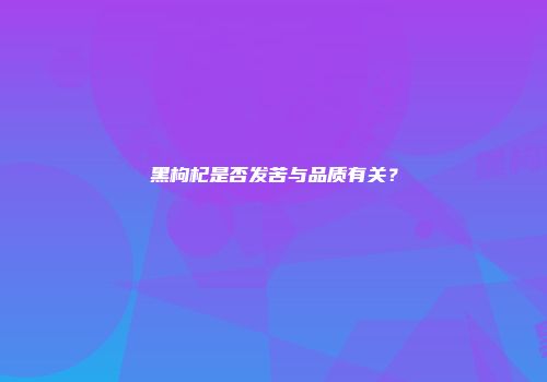 黑枸杞是否发苦与品质有关？