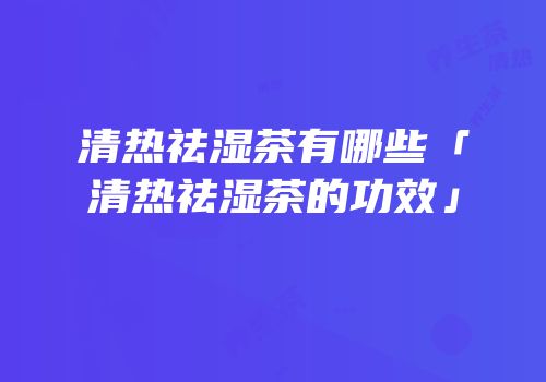 清热祛湿茶有哪些「清热祛湿茶的功效」