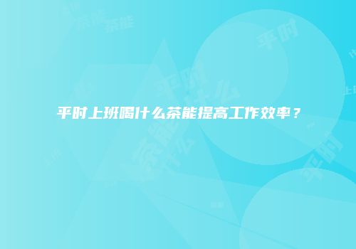 平时上班喝什么茶能提高工作效率？