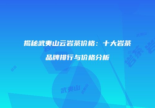 揭秘武夷山云岩茶价格：十大岩茶品牌排行与价格分析