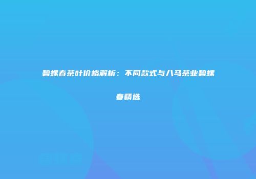 碧螺春茶叶价格解析：不同款式与八马茶业碧螺春精选